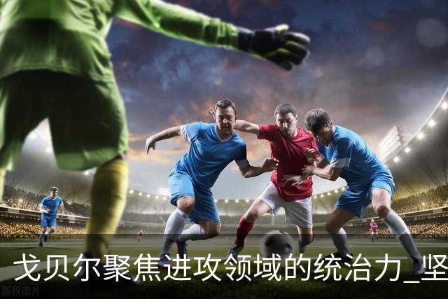 戈贝尔聚焦进攻领域的统治力 坚持个人风格