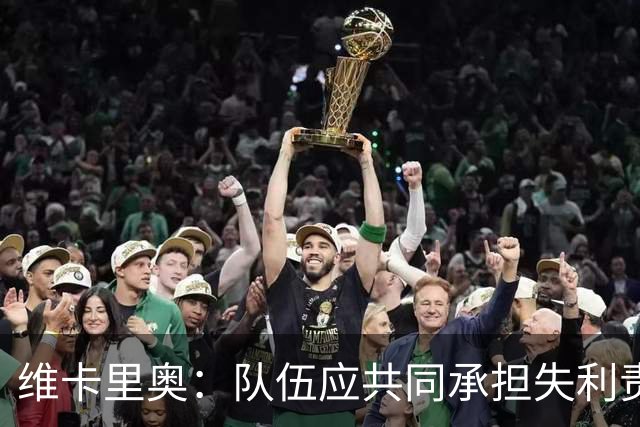 维卡里奥：队伍应共同承担失利责任，绝不寻找借口
