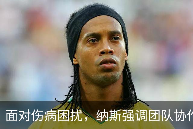 面对伤病困扰，纳斯强调团队协作抢篮板的重要性
