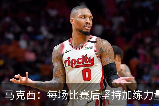 马克西：每场比赛后坚持加练力量 过去两年普拉提训练成效显著